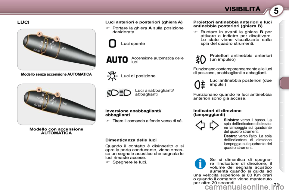 Peugeot 407 2009  Manuale del proprietario (in Italian) 5
73
 LUCI 
  Dimenticanza delle luci  
 Quando  il  contatto  è  disinserito  e  si  
apre la porta conducente, viene emes-
so un segnale acustico che segnala le 
luci rimaste accese.  
   
�    
