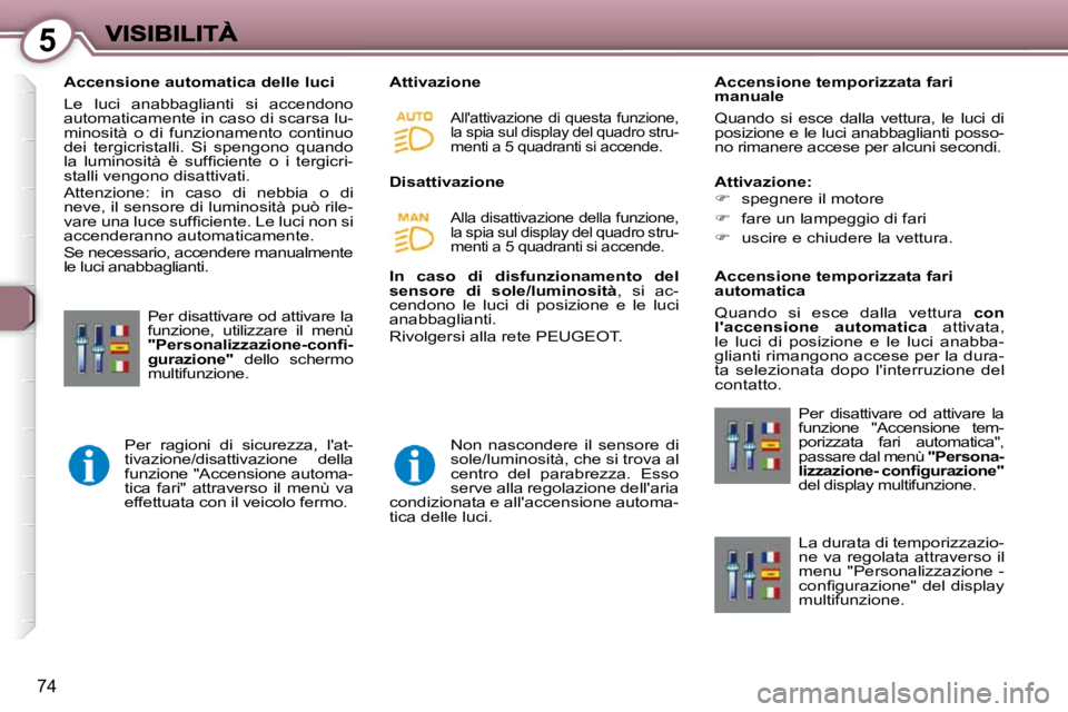 Peugeot 407 2009  Manuale del proprietario (in Italian) 5
74
   Accensione automatica delle luci  
 Le  luci  anabbaglianti  si  accendono  
automaticamente in caso di scarsa lu-
minosità  o  di  funzionamento  continuo 
dei  tergicristalli.  Si  spengono