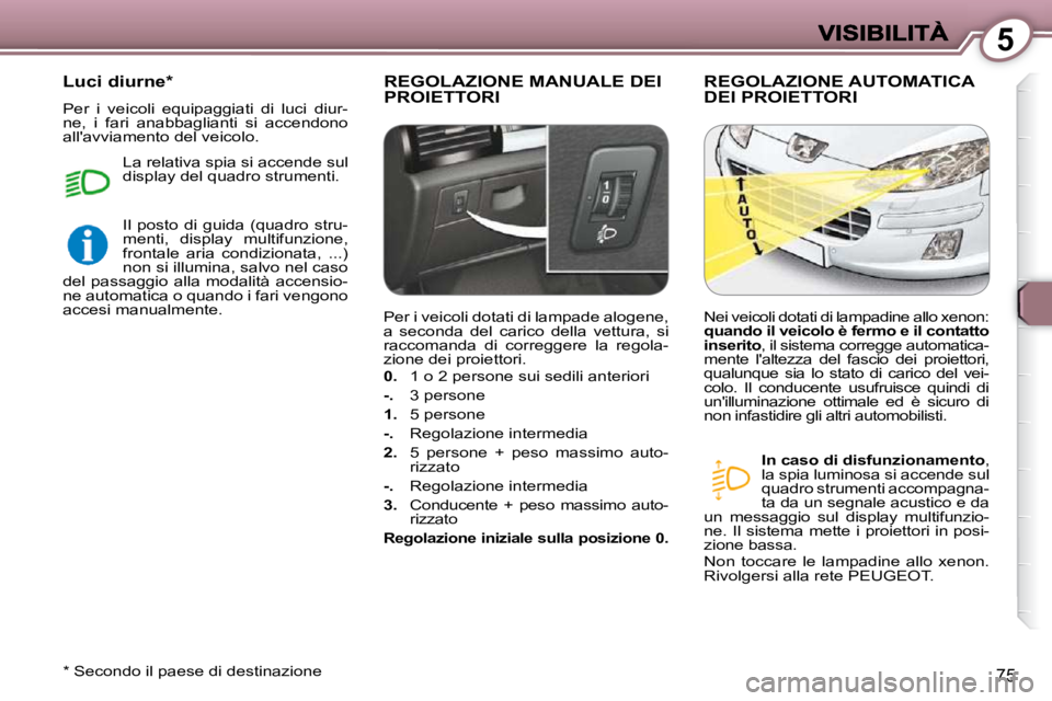 Peugeot 407 2009  Manuale del proprietario (in Italian) 5
75
 REGOLAZIONE MANUALE DEI PROIETTORI  REGOLAZIONE AUTOMATICA DEI PROIETTORI 
  
In caso di disfunzionamento  , 
la spia luminosa si accende sul  
quadro strumenti accompagna-
ta da un segnale acus
