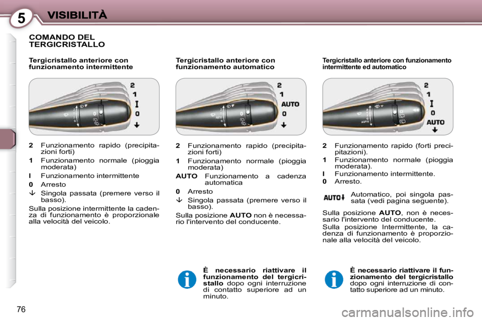 Peugeot 407 2009  Manuale del proprietario (in Italian) 5
76
 COMANDO DEL TERGICRISTALLO  
  Tergicristallo anteriore con  
funzionamento intermittente   Tergicristallo anteriore con 
funzionamento automatico 
  
È  necessario  riattivare  il 
funzionamen
