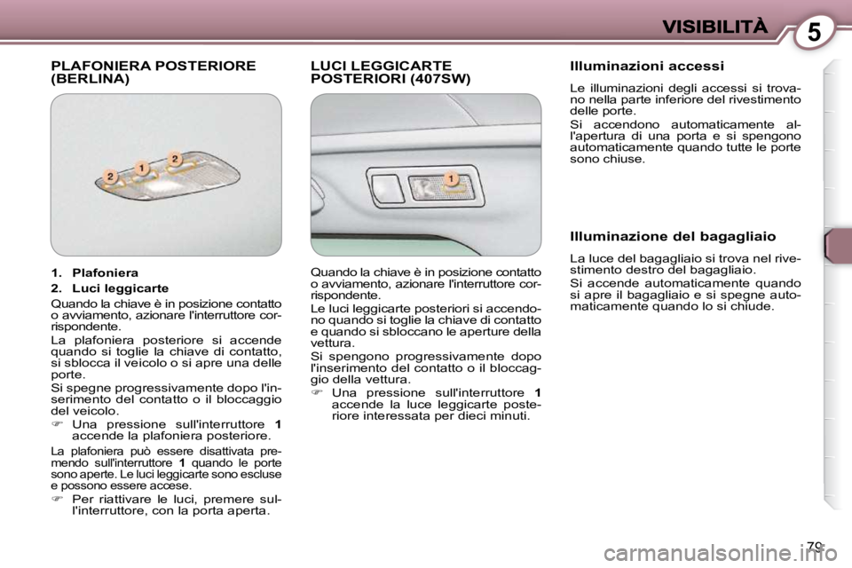 Peugeot 407 2009 Manuale del proprietario (in Italian) 5
79
PLAFONIERA POSTERIORE (BERLINA) LUCI LEGGICARTE POSTERIORI (407SW) Illuminazioni accessi
Le illuminazioni degli accessi si trova-
no nella parte inferiore del rivestimento
delle port Peugeot 407 2009 Manuale del proprietario (in Italian) 5
79
PLAFONIERA POSTERIORE (BERLINA) LUCI LEGGICARTE POSTERIORI (407SW) Illuminazioni accessi
Le illuminazioni degli accessi si trova-
no nella parte inferiore del rivestimento
delle port