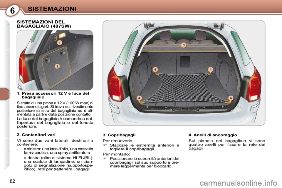 Peugeot 407 2009  Manuale del proprietario (in Italian) 6SISTEMAZIONI
82
 SISTEMAZIONI DEL BAGAGLIAIO (407SW)  
  3. Copribagagli  
 Per rimuoverlo:  
   
�    Staccare  le  estremità  anteriori  e 
togliere il copribagagli.  
 Per montarlo: 
   
� 