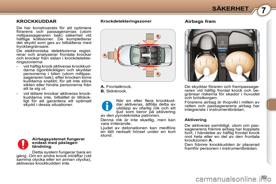 Peugeot 407 2009  Ägarmanual (in Swedish) 7SÄKERHET
89
 KROCKKUDDAR 
 De  har  konstruerats  för  att  optimera  
förarens  och  passagerarnas  (utom 
mittpassageraren  bak)  säkerhet  vid 
häftiga  kollisioner.  De  kompletterar 
det  s