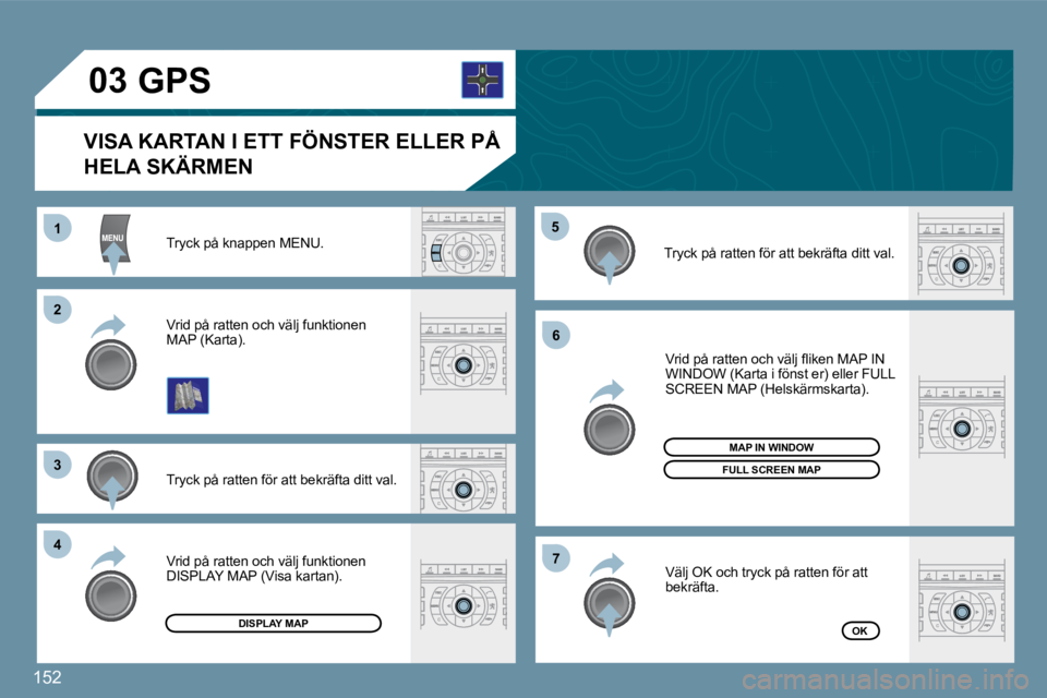 Peugeot 407 2009  Ägarmanual (in Swedish) 152
11
�2�2
�3�3
�4�4
�5�5
�6�6
�7�7
�0�3
 Tryck på knappen MENU. 
 Tryck på ratten för att bekräfta ditt val. 
 Vrid på ratten och välj funktionen �M�A�P� �(�K�a�r�t�a�)�.� 
� �V�r�i�d� �p�å� 