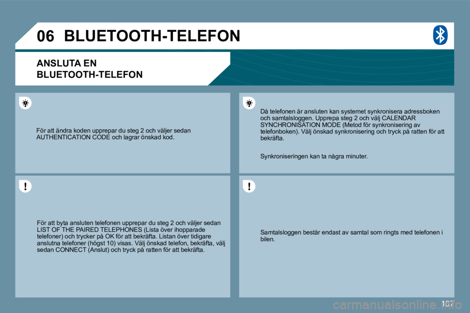 Peugeot 407 2009  Ägarmanual (in Swedish) 167
�0�6
 Samtalsloggen består endast av samtal som ringts med telefonen i bilen.  
 Då telefonen är ansluten kan systemet synkronisera adressboken och samtalsloggen. Upprepa steg 2 och välj CALEN