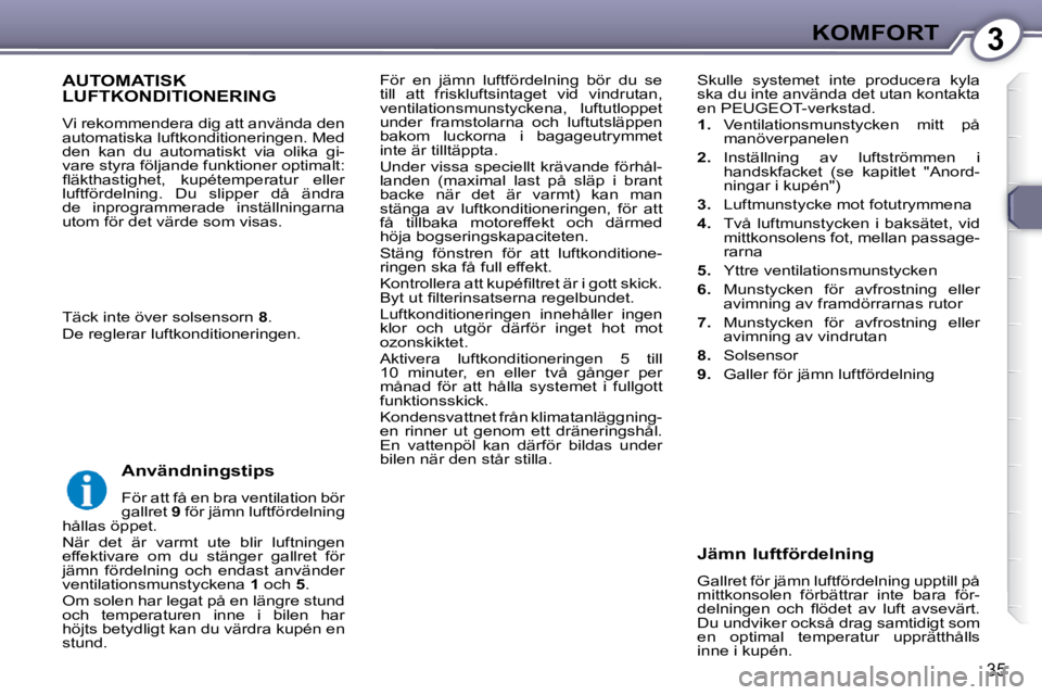 Peugeot 407 2009  Ägarmanual (in Swedish) 3KOMFORT
35
 För  en  jämn  luftfördelning  bör  du  se  
till  att  friskluftsintaget  vid  vindrutan, 
ventilationsmunstyckena,  luftutloppet 
under  framstolarna  och  luftutsläppen 
bakom  lu
