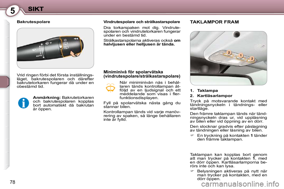 Peugeot 407 2009  Ägarmanual (in Swedish) 5
78
   Vindrutespolare och strålkastarspolare 
 Dra  torkarspaken  mot  dig.  Vindrute- 
spolaren och vindrutetorkaren fungerar 
under en bestämd tid.  
 Strålkastarspolarna aktiveras också   om 