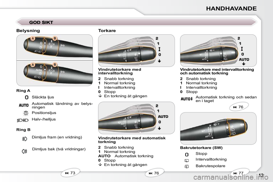 Peugeot 407 2009  Ägarmanual (in Swedish) HANDHAVANDE
  Belysning  
  Ring B   Vindrutetorkare med  
intervalltorkning  
  
2     Snabb torkning 
  
1     Normal torkning 
  
I     Intervalltorkning 
  
0     Stopp 
  
��   En torkning åt