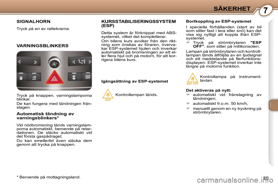 Peugeot 407 2009  Ägarmanual (in Swedish) 7SÄKERHET
85
 SIGNALHORN 
 Tryck på en av rattekrarna.  
 VARNINGSBLINKERS 
  Automatisk tändning av  
varningsblinkers *   
 Vid nödbromsning tänds varningslam- 
porna automatiskt, beroende på 