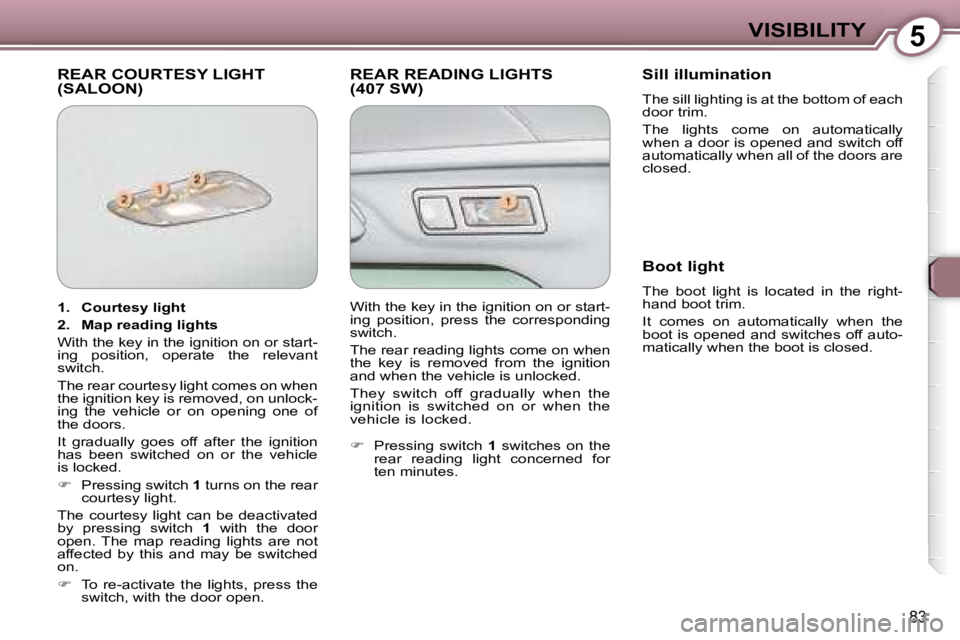 Peugeot 407 2008 Owners Manual 5VISIBILITY
�8�3
 REAR COURTESY LIGHT (SALOON)  REAR READING LIGHTS (407 SW)   Sill illumination  
 The sill lighting is at the bottom of each  
door trim.  
 The  lights  come  on  automatically  
�w