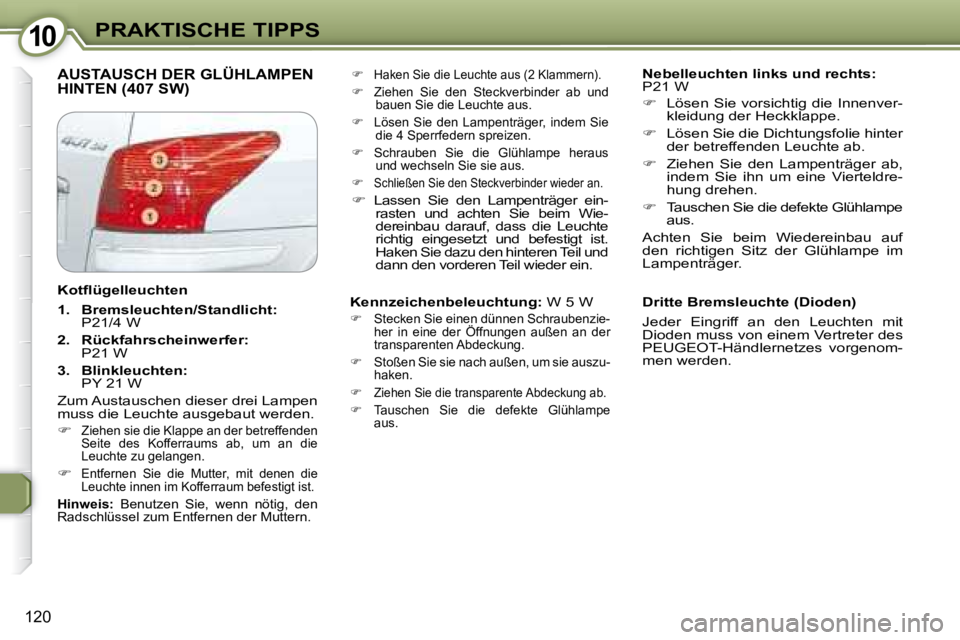 Peugeot 407 2008  Betriebsanleitung (in German) 1010PRAKTISCHE TIPPS
120
 AUSTAUSCH DER GLÜHLAMPEN HINTEN (407 SW)     
Nebelleuchten links und rechts:   
P21 W   
   
�    Lösen  Sie  vorsichtig  die  Innenver-
kleidung der Heckklappe. 
  
�