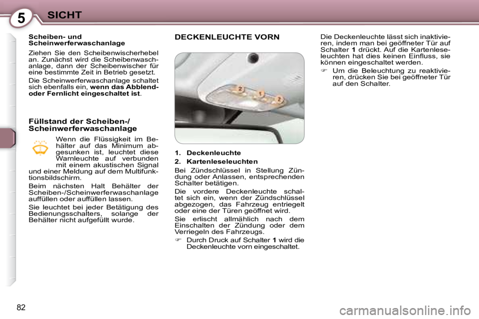 Peugeot 407 2008  Betriebsanleitung (in German) 5SICHT
82
   Scheiben- und  
Scheinwerferwaschanlage 
 Ziehen  Sie  den  Scheibenwischerhebel 
an.  Zunächst  wird  die  Scheibenwasch-
anlage,  dann  der  Scheibenwischer  für 
eine bestimmte Zeit 