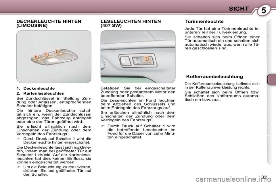 Peugeot 407 2008  Betriebsanleitung (in German) 5SICHT
83
 DECKENLEUCHTE HINTEN (LIMOUSINE)  LESELEUCHTEN HINTEN (407 SW)   Türinnenleuchte   
 Jede Tür  hat  eine Türinnenleuchte  im  
unteren Teil der Türverkleidung.   
 Sie  schalten  sich  