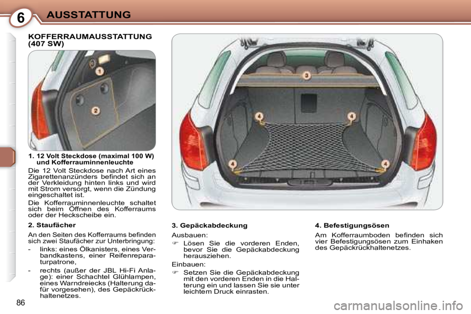 Peugeot 407 2008  Betriebsanleitung (in German) 6AUSSTATTUNG
86
 KOFFERRAUMAUSSTATTUNG (407 SW)   
  3. Gepäckabdeckung  
 Ausbauen:  
   
�    Lösen  Sie  die  vorderen  Enden, 
bevor  Sie  die  Gepäckabdeckung  
herausziehen.  
 Einbauen:  