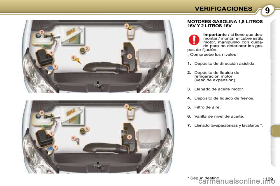 Peugeot 407 2008  Manual del propietario (in Spanish) 9VERIFICACIONES
109
 MOTORES GASOLINA 1,8 LITROS 16V Y 2 LITROS 16V 
  *   Según destino.    
Importante :   si tiene que des-
montar / montar el cubre estilo  
motor,  manipúlelo  con  cuida-
do  p