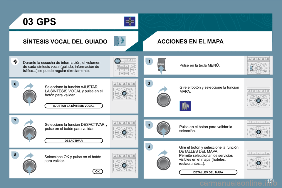 Peugeot 407 2008  Manual del propietario (in Spanish) 151
�6�6
�8�8
11
�2�2
�3�3
44
�7�7
�0�3
151
 Pulse en la tecla MENÚ. 
 Gire el botón y seleccione la función MAPA. 
 Pulse en el botón para validar la selección. 
 Gire el botón y seleccione la 