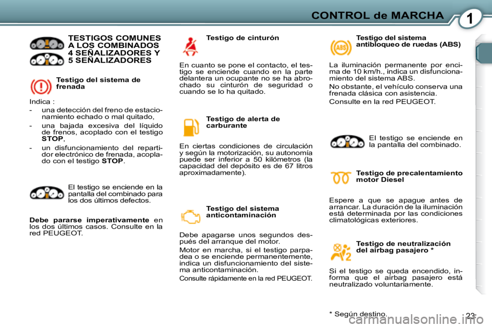 Peugeot 407 2008  Manual del propietario (in Spanish) 1CONTROL de MARCHA
23
  Testigo del sistema de  
frenada 
 TESTIGOS COMUNES A LOS COMBINADOS 4 SEÑALIZADORES Y 5 SEÑALIZADORES  
 Indica :  
   -   una detección del freno de estacio-namiento echad