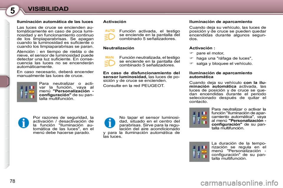 Peugeot 407 2008 Manual del propietario (in Spanish) 5VISIBILIDAD
78
Iluminación automática de las luces
Las luces de cruce se encienden au-
tomáticamente en caso de poca lumi-
nosidad y en funcionamiento continuo
de los limpiaparabri Peugeot 407 2008 Manual del propietario (in Spanish) 5VISIBILIDAD
78
Iluminación automática de las luces
Las luces de cruce se encienden au-
tomáticamente en caso de poca lumi-
nosidad y en funcionamiento continuo
de los limpiaparabri