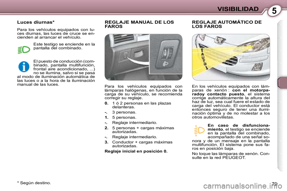 Peugeot 407 2008  Manual del propietario (in Spanish) 5VISIBILIDAD
79
 REGLAJE MANUAL DE LOS FAROS  REGLAJE AUTOMÁTICO DE LOS FAROS 
  
En  caso  de  disfunciona- 
miento  , el testigo se enciende 
en  la  pantalla  del  combinado, 
acompañado de una s