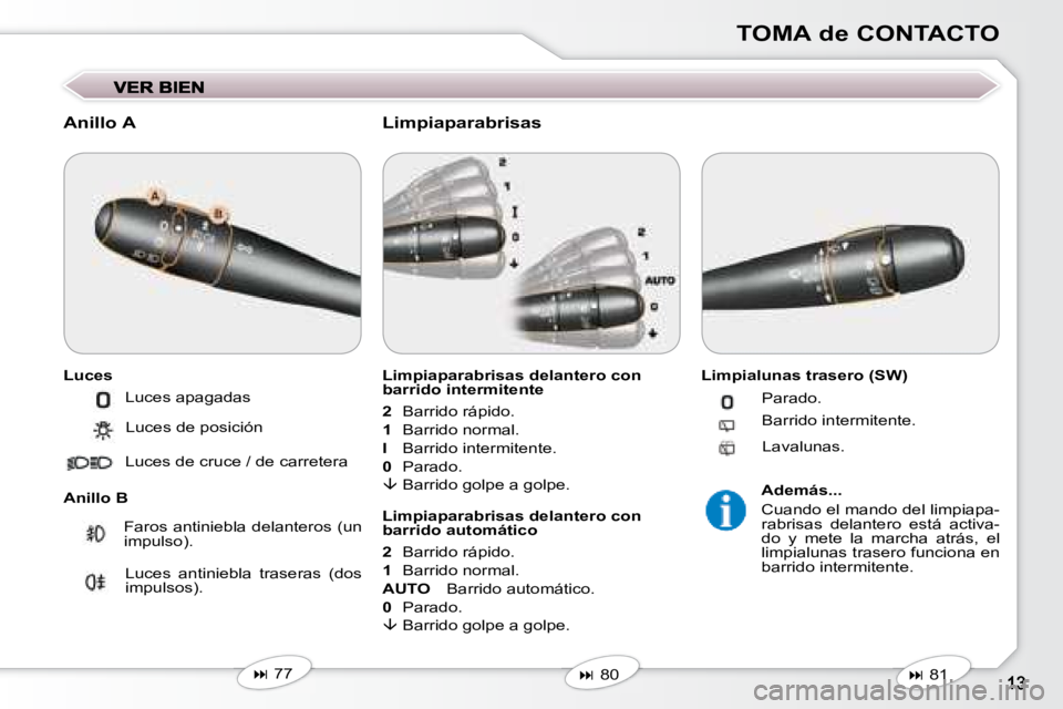 Peugeot 407 2008  Manual del propietario (in Spanish) TOMA de CONTACTO
  Anillo A  
  Luces  
  Anillo B   Limpiaparabrisas delantero con  
barrido intermitente  
  
2     Barrido rápido. 
  
1     Barrido normal. 
  
I     Barrido intermitente. 
  
0  