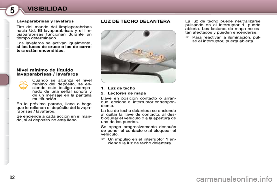 Peugeot 407 2008  Manual del propietario (in Spanish) 5VISIBILIDAD
82
   Lavaparabrisas y lavafaros  
 Tire  del  mando  del  limpiaparabrisas  
hacia  Ud.  El  lavaparabrisas  y  el  lim-
piaparabrisas  funcionan  durante  un 
tiempo determinado.   
 Lo