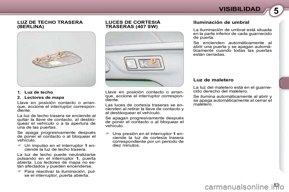 Peugeot 407 2008  Manual del propietario (in Spanish) 5VISIBILIDAD
83
 LUZ DE TECHO TRASERA (BERLINA)   LUCES DE CORTESIÁ TRASERAS (407 SW)   Iluminación de umbral  
 La iluminación de umbral está situada  
en la parte inferior de cada guarnecido 
de