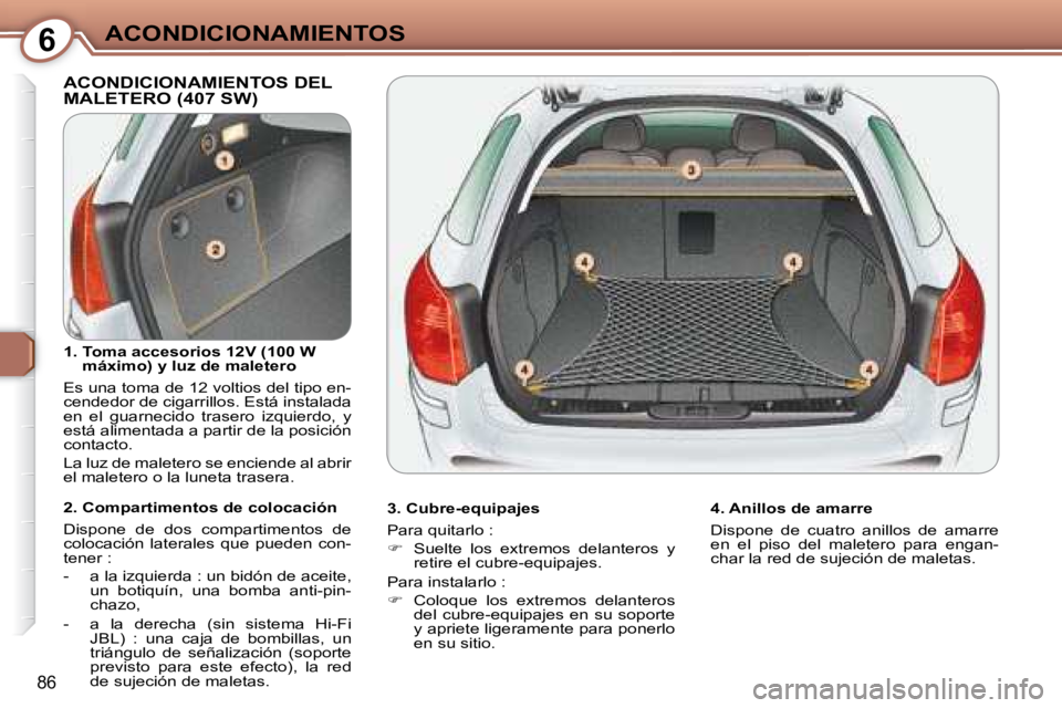 Peugeot 407 2008  Manual del propietario (in Spanish) 6ACONDICIONAMIENTOS
86
 ACONDICIONAMIENTOS DEL MALETERO (407 SW)  
  3. Cubre-equipajes  
 Para quitarlo :  
   
�    Suelte  los  extremos  delanteros  y 
retire el cubre-equipajes.  
 Para instal