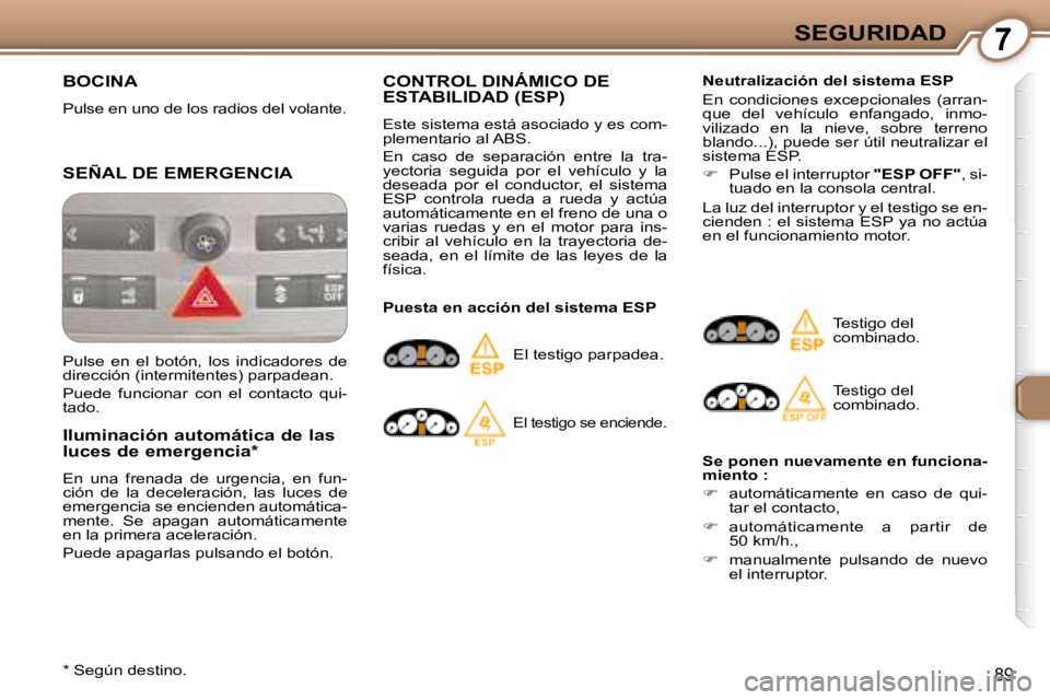 Peugeot 407 2008  Manual del propietario (in Spanish) 7SEGURIDAD
89
 BOCINA 
 Pulse en uno de los radios del volante. 
 SEÑAL DE EMERGENCIA 
  Iluminación automática de las  
luces de emergencia *   
 En  una  frenada  de  urgencia,  en  fun- 
ción  