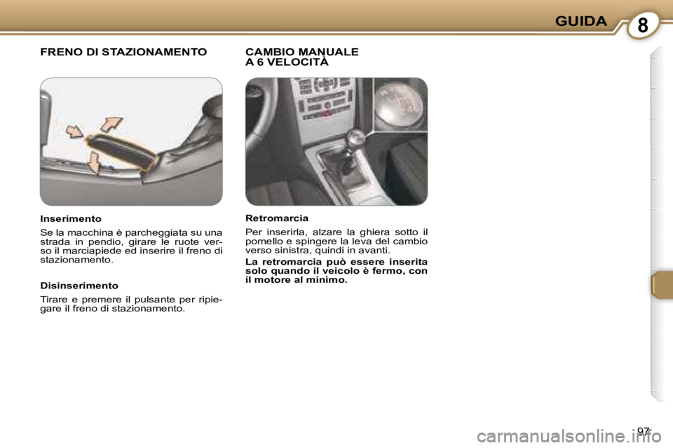 Peugeot 407 2008  Manuale del proprietario (in Italian) 8GUIDA
97
 FRENO DI STAZIONAMENTO   CAMBIO MANUALE A 6 VELOCITÀ  
  Disinserimento  
 Tirare  e  premere  il  pulsante  per  ripie- 
gare il freno di stazionamento.   
  Inserimento  
 Se la macchina