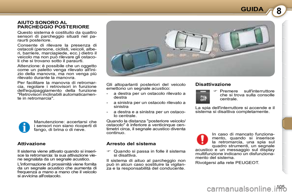 Peugeot 407 2008  Manuale del proprietario (in Italian) 8GUIDA
105
 AIUTO SONORO AL PARCHEGGIO POSTERIORE 
 Questo sistema è costituito da quattro  
sensori  di  parcheggio  situati  nel  pa-
raurti posteriore.  
 Consente  di  rilevare  la  presenza  di 