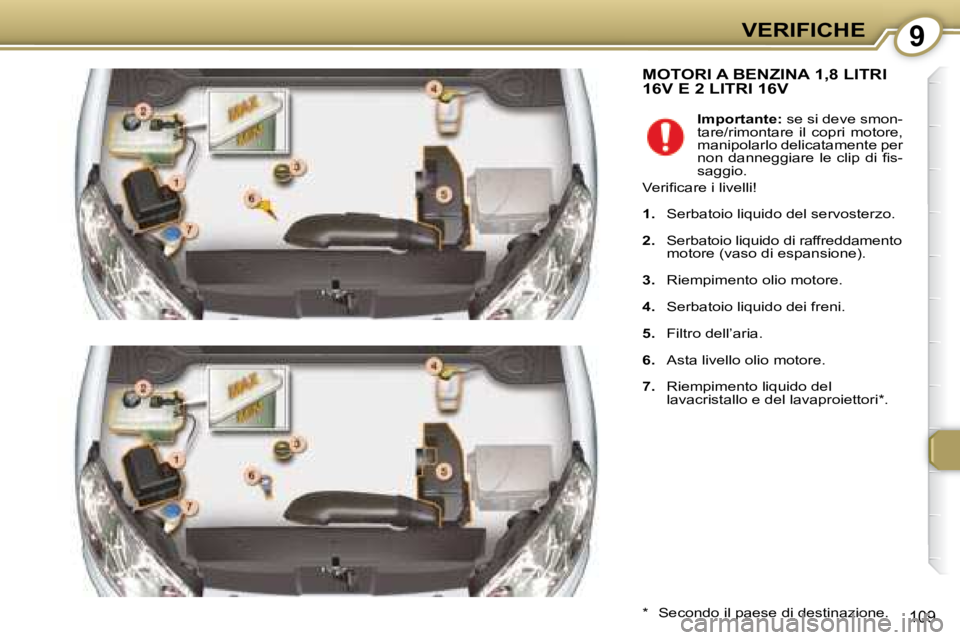 Peugeot 407 2008  Manuale del proprietario (in Italian) 9VERIFICHE
109
 MOTORI A BENZINA 1,8 LITRI 16V E 2 LITRI 16V 
  *    Secondo il paese di destinazione.  
   
Importante:   se si deve smon-
tare/rimontare  il  copri  motore,  
manipolarlo delicatamen