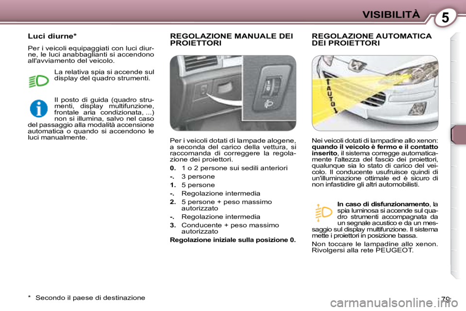 Peugeot 407 2008  Manuale del proprietario (in Italian) 5VISIBILITÀ
79
 REGOLAZIONE MANUALE DEI PROIETTORI  REGOLAZIONE AUTOMATICA DEI PROIETTORI 
  
In caso di disfunzionamento  , la 
spia luminosa si accende sul qua- 
dro  strumenti  accompagnata  da 
u