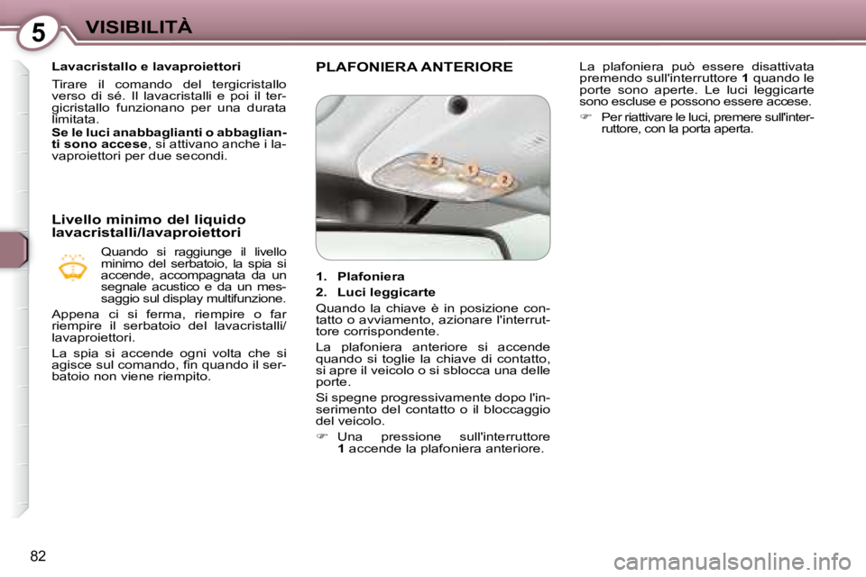 Peugeot 407 2008  Manuale del proprietario (in Italian) 5VISIBILITÀ
82
   Lavacristallo e lavaproiettori  
 Tirare  il  comando  del  tergicristallo  
verso  di  sé.  Il  lavacristalli  e  poi  il  ter-
gicristallo  funzionano  per  una  durata 
limitata