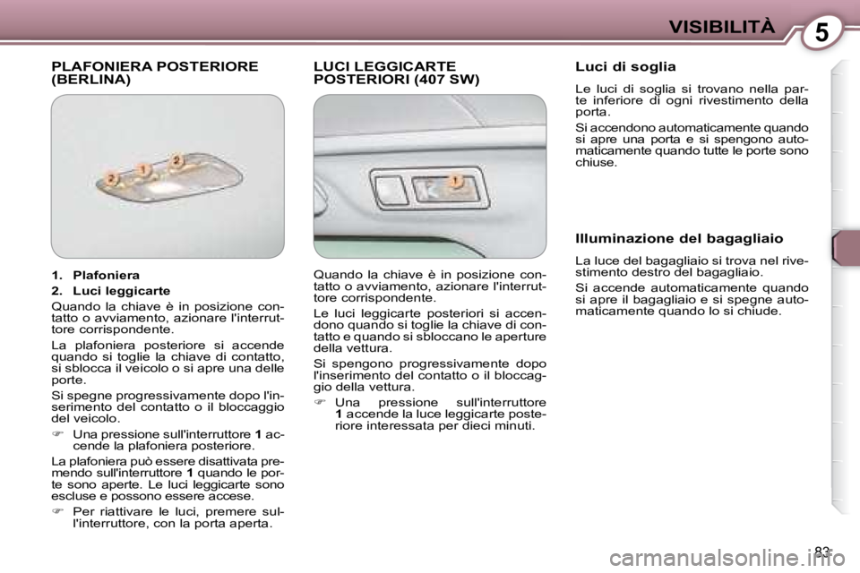 Peugeot 407 2008 Manuale del proprietario (in Italian) 5VISIBILITÀ
83
PLAFONIERA POSTERIORE (BERLINA) LUCI LEGGICARTE POSTERIORI (407 SW) Luci di soglia
Le luci di soglia si trovano nella par-
te inferiore di ogni rivestimento della
Peugeot 407 2008 Manuale del proprietario (in Italian) 5VISIBILITÀ
83
PLAFONIERA POSTERIORE (BERLINA) LUCI LEGGICARTE POSTERIORI (407 SW) Luci di soglia
Le luci di soglia si trovano nella par-
te inferiore di ogni rivestimento della