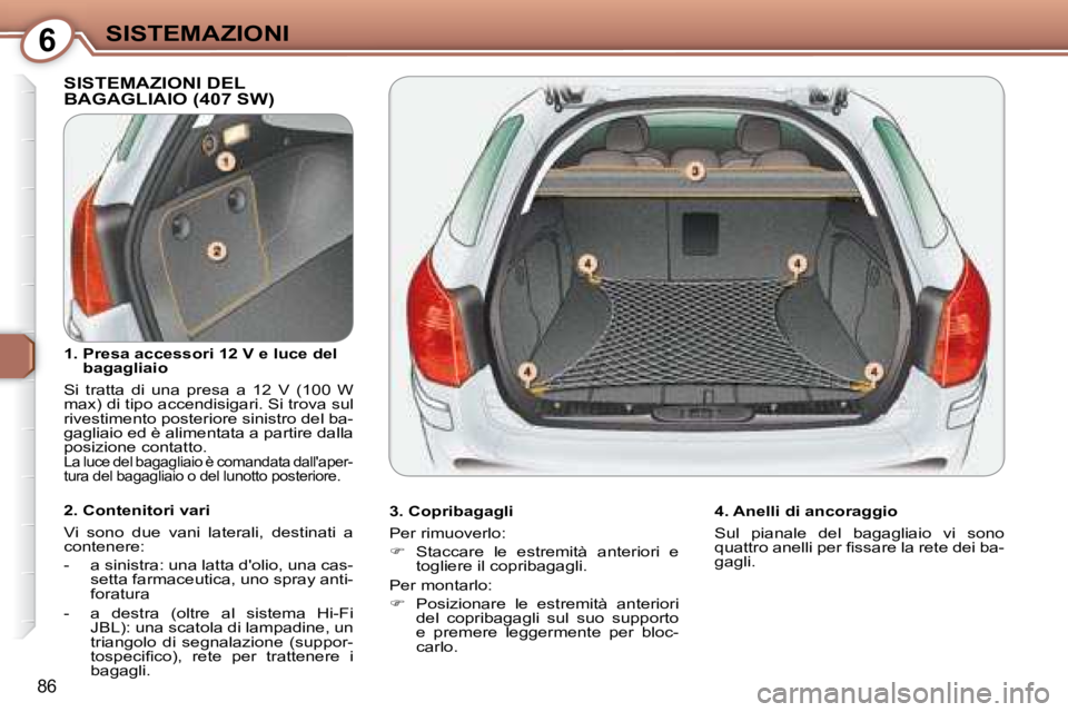 Peugeot 407 2008  Manuale del proprietario (in Italian) 6SISTEMAZIONI
86
 SISTEMAZIONI DEL BAGAGLIAIO (407 SW)  
  3. Copribagagli  
 Per rimuoverlo:  
   
�    Staccare  le  estremità  anteriori  e 
togliere il copribagagli.  
 Per montarlo: 
   
�