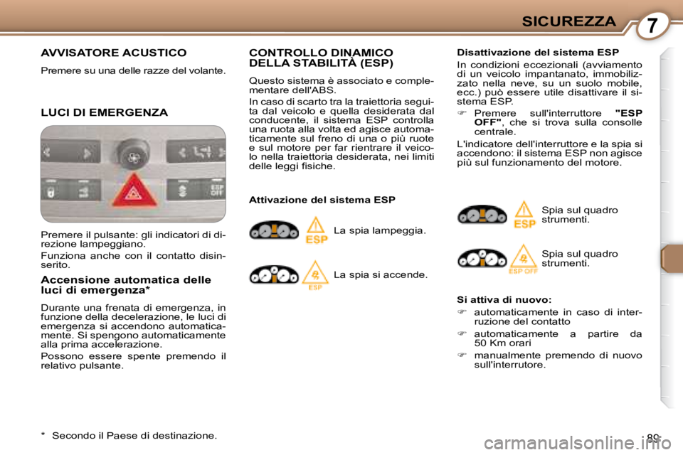Peugeot 407 2008  Manuale del proprietario (in Italian) 7SICUREZZA
89
 AVVISATORE ACUSTICO 
 Premere su una delle razze del volante.  
 LUCI DI EMERGENZA 
  Accensione automatica delle  
luci di emergenza *   
 Durante  una  frenata  di  emergenza,  in  
f