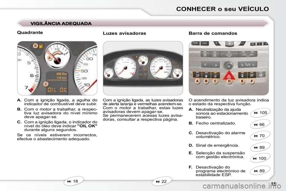 Peugeot 407 2008  Manual do proprietário (in Portuguese) CONHECER o seu VEÍCULO
  Quadrante  
   
A.    Com  a  ignição  ligada,  a  agulha  do 
indicador de combustível deve subir. 
  
B.    Com  o  motor  a  trabalhar,  a  respec-
tiva  luz  avisadora
