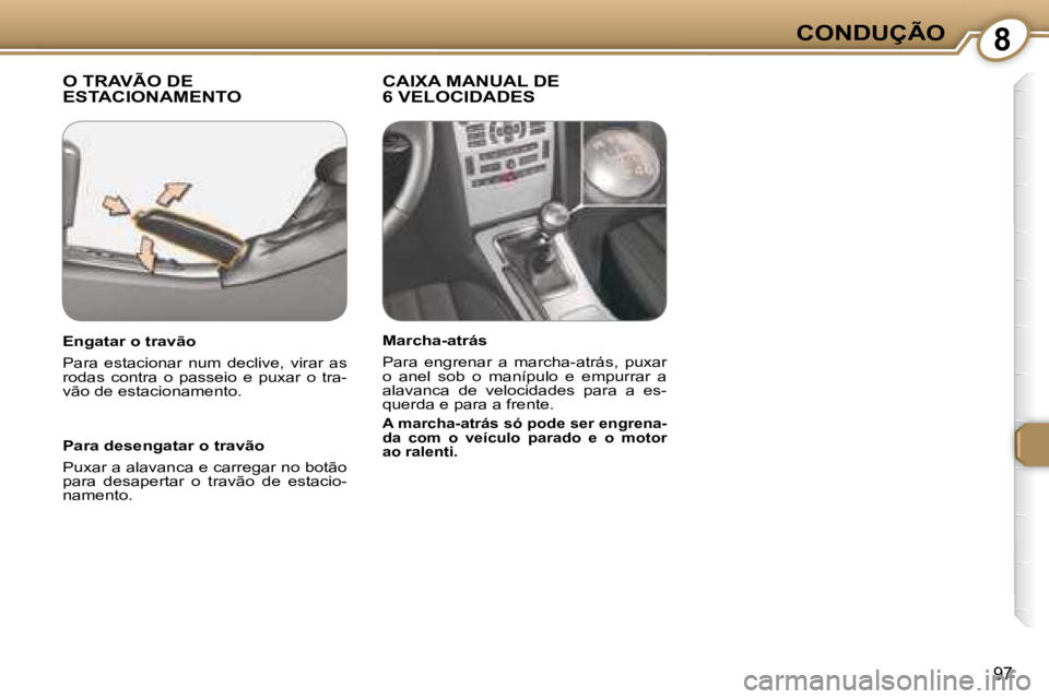 Peugeot 407 2008  Manual do proprietário (in Portuguese) 8CONDUÇÃO
97
 O TRAVÃO DE ESTACIONAMENTO   CAIXA MANUAL DE 6 VELOCIDADES  
  Para desengatar o travão  
 Puxar a alavanca e carregar no botão  
para  desapertar  o  travão  de  estacio-
namento.