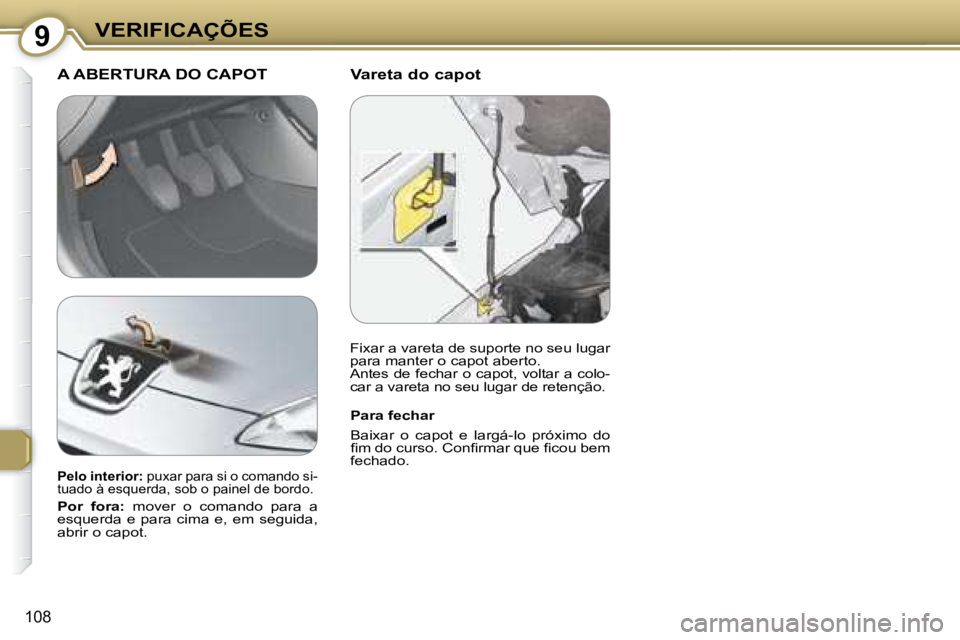 Peugeot 407 2008  Manual do proprietário (in Portuguese) 9VERIFICAÇÕES
108
  Vareta do capot  A ABERTURA DO CAPOT 
  Para fechar  
 Baixar  o  capot  e  largá-lo  próximo  do  
�ﬁ� �m� �d�o� �c�u�r�s�o�.� �C�o�n�ﬁ� �r�m�a�r� �q�u�e� �ﬁ� �c�o�u� �b