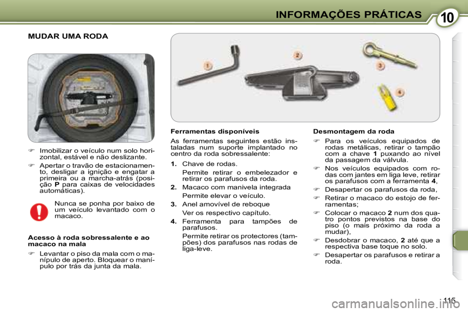 Peugeot 407 2008  Manual do proprietário (in Portuguese) 1010INFORMAÇÕES PRÁTICAS
115
 MUDAR UMA RODA 
  Ferramentas disponíveis  
 As  ferramentas  seguintes  estão  ins- 
taladas  num  suporte  implantado  no 
centro da roda sobressalente:  
   
1.  