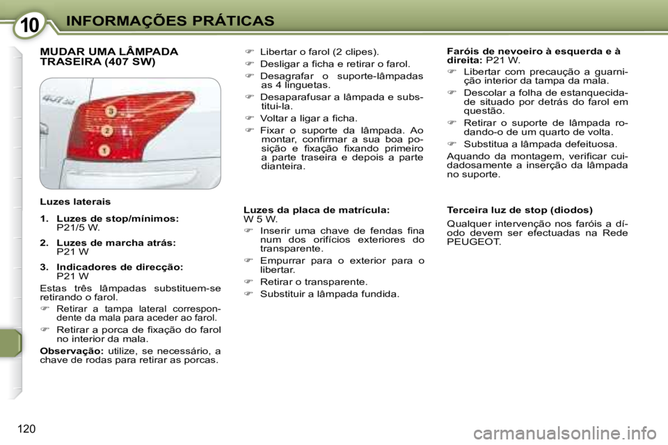 Peugeot 407 2008  Manual do proprietário (in Portuguese) 1010INFORMAÇÕES PRÁTICAS
120
 MUDAR UMA LÂMPADA TRASEIRA (407 SW)    
Faróis de nevoeiro à esquerda e à  
direita:   P21 W. 
   
�    Libertar  com  precaução  a  guarni-
ção interior da