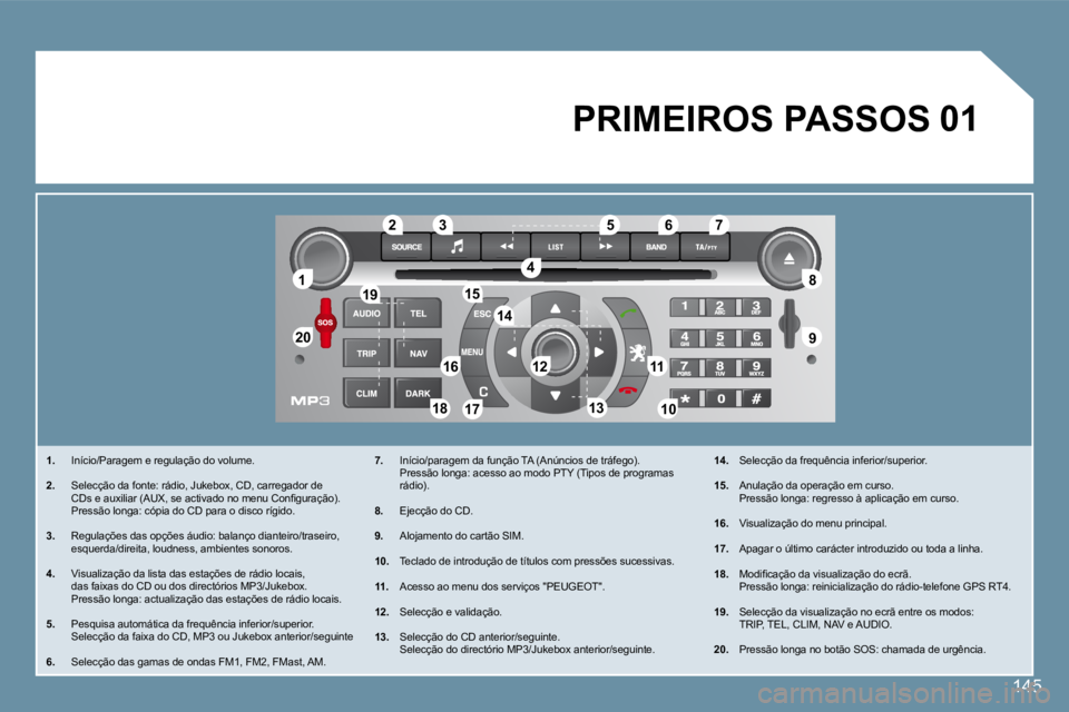 Peugeot 407 2008  Manual do proprietário (in Portuguese) 11
2020
88
99
55
44
3322
1919
16161111
10101818
1212
6677
1313
1515
1414
1717
01
145
1.   Início/Paragem e regulação do volume. 
2.   Selecção da fonte: rádio, Jukebox, CD, carregador de �C�D�s�