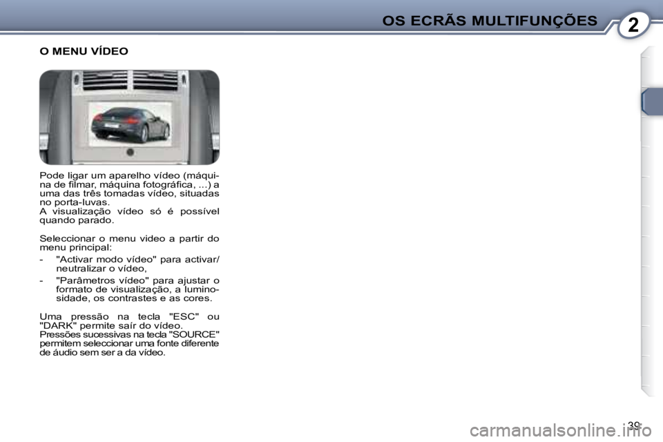 Peugeot 407 2008  Manual do proprietário (in Portuguese) 2OS ECRÃS MULTIFUNÇÕES
39
 Pode ligar um aparelho vídeo (máqui- 
�n�a� �d�e� �ﬁ� �l�m�a�r�,� �m�á�q�u�i�n�a� �f�o�t�o�g�r�á�ﬁ� �c�a�,� �.�.�.�)� �a� 
uma das três tomadas vídeo, situadas 