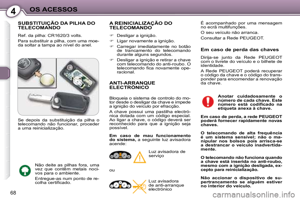 Peugeot 407 2008  Manual do proprietário (in Portuguese) 4OS ACESSOS
68
 SUBSTITUIÇÃO DA PILHA DO TELECOMANDO 
 Ref. da pilha: CR1620/3 volts.  
 Para substituir a pilha, com uma moe- 
da soltar a tampa ao nível do anel. 
 A REINICIALIZAÇÃO DO TELECOMA