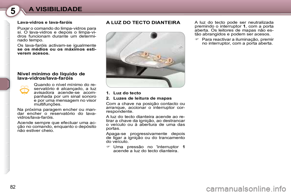 Peugeot 407 2008  Manual do proprietário (in Portuguese) 5A VISIBILIDADE
82
   Lava-vidros e lava-faróis  
 Puxar o comando do limpa-vidros para  
si.  O  lava-vidros  e  depois  o  limpa-vi-
dros  funcionam  durante  um  determi-
nado tempo.  
 Os  lava-f