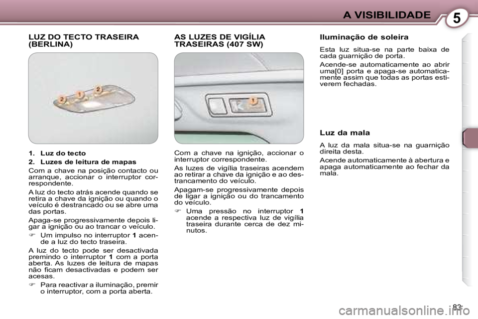 Peugeot 407 2008  Manual do proprietário (in Portuguese) 5A VISIBILIDADE
83
 LUZ DO TECTO TRASEIRA (BERLINA)  AS LUZES DE VIGÍLIA TRASEIRAS (407 SW)   Iluminação de soleira  
 Esta  luz  situa-se  na  parte  baixa  de  
cada guarnição de porta.  
 Acen
