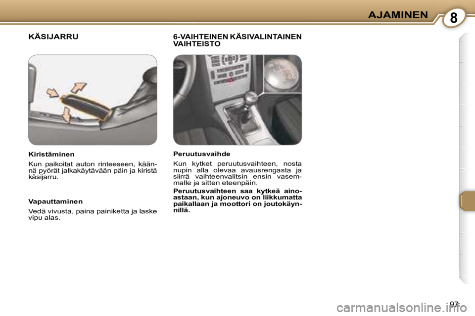 Peugeot 407 2008  Omistajan käsikirja (in Finnish) 8AJAMINEN
97
 KÄSIJARRU   6-VAIHTEINEN KÄSIVALINTAINEN VAIHTEISTO  
  Vapauttaminen  
 Vedä vivusta, paina painiketta ja laske  
vipu alas.    
  Kiristäminen  
 Kun  paikoitat  auton  rinteeseen,