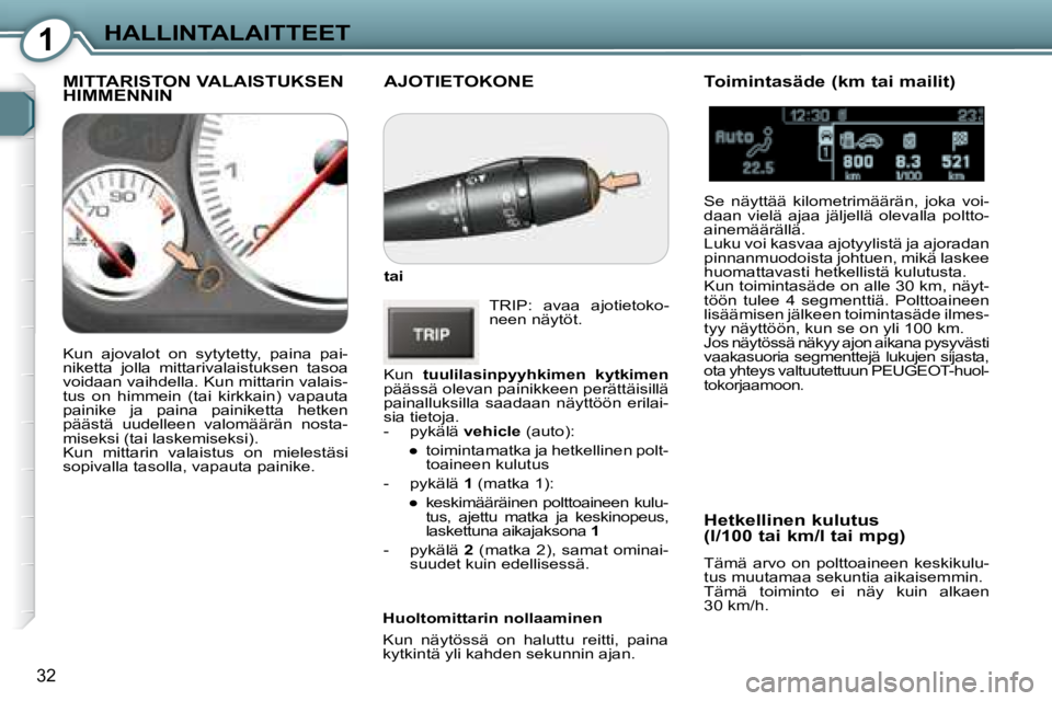 Peugeot 407 2008  Omistajan käsikirja (in Finnish) 1HALLINTALAITTEET
32
 AJOTIETOKONE 
  
tai   
 TRIP:  avaa  ajotietoko- 
neen näytöt. 
 Kun    tuulilasinpyyhkimen  kytkimen   
päässä olevan painikkeen perättäisillä 
painalluksilla  saadaan 