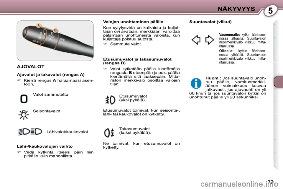 Peugeot 407 2008  Omistajan käsikirja (in Finnish) 5NÄKYVYYS
77
 AJOVALOT  
  Valojen unohtaminen päälle  
 Kun  sytytysvirta  on  katkaistu  ja  kuljet- 
tajan ovi avataan, merkkiääni varoittaa 
palamaan  unohtuneista  valoista,  kun 
kuljettaja