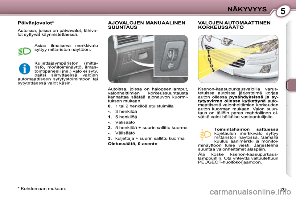 Peugeot 407 2008  Omistajan käsikirja (in Finnish) 5NÄKYVYYS
79
 AJOVALOJEN MANUAALINEN SUUNTAUS  VALOJEN AUTOMAATTINEN KORKEUSSÄÄTÖ 
  
Toimintahäiriön  sattuessa   
kojetaulun  merkkivalo  syttyy  
mittariston  näytössä.  Samalla 
kuuluu  